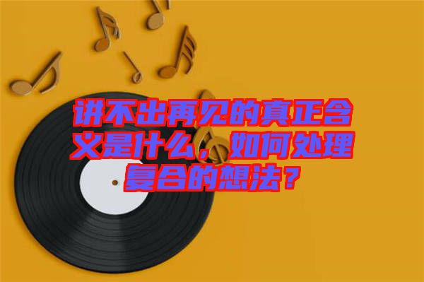 講不出再見的真正含義是什么，如何處理復(fù)合的想法？