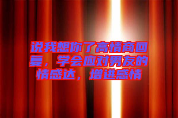 說我想你了高情商回復(fù)，學(xué)會(huì)應(yīng)對(duì)男友的情感達(dá)，增進(jìn)感情