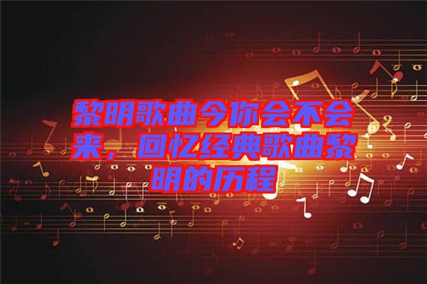 黎明歌曲今你會不會來，回憶經(jīng)典歌曲黎明的歷程