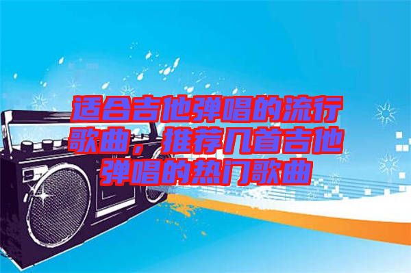 適合吉他彈唱的流行歌曲，推薦幾首吉他彈唱的熱門歌曲