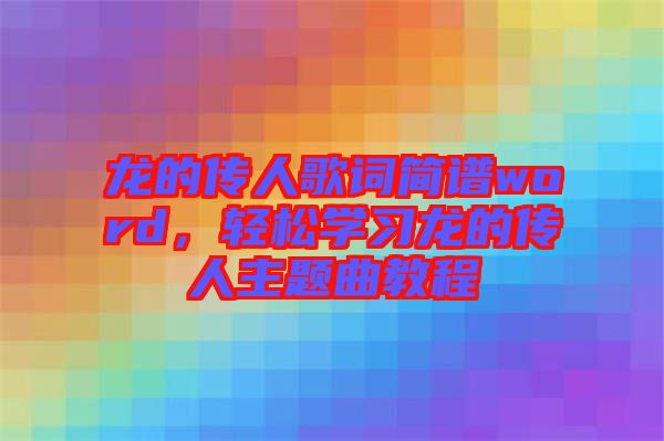 龍的傳人歌詞簡譜word，輕松學習龍的傳人主題曲教程