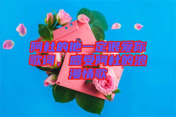 阿杜的他一定很愛你歌詞，感受阿杜的浪漫情歌