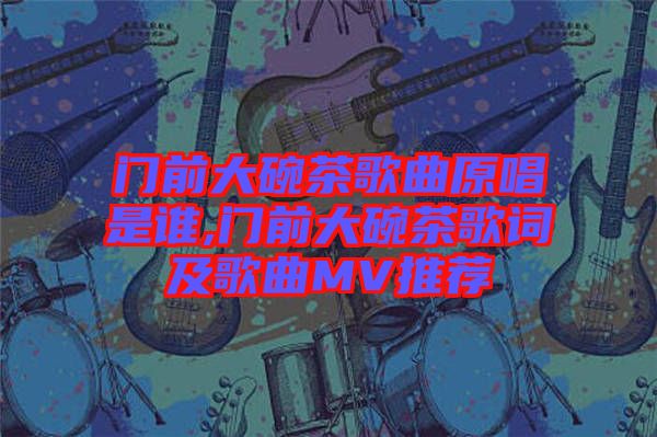 門前大碗茶歌曲原唱是誰,門前大碗茶歌詞及歌曲MV推薦