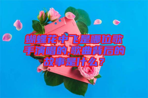 蝴蝶花中飛是哪位歌手演唱的,歌曲背后的故事是什么？