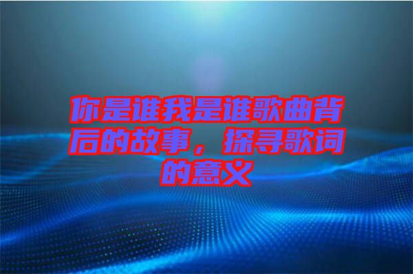 你是誰我是誰歌曲背后的故事，探尋歌詞的意義