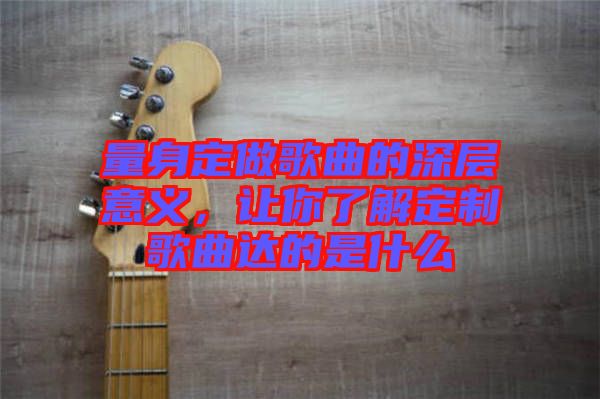 量身定做歌曲的深層意義，讓你了解定制歌曲達的是什么