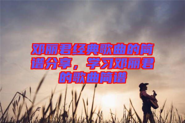 鄧麗君經(jīng)典歌曲的簡譜分享，學(xué)習(xí)鄧麗君的歌曲簡譜