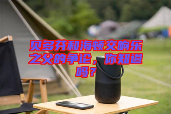 貝多芬和海頓交響樂之父的爭論，你知道嗎？