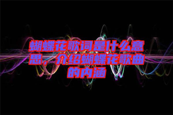 蝴蝶花歌詞是什么意思，介紹蝴蝶花歌曲的內(nèi)涵