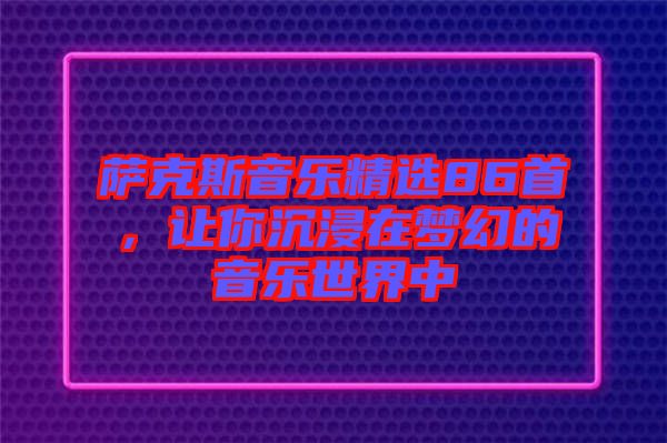 薩克斯音樂精選86首，讓你沉浸在夢幻的音樂世界中