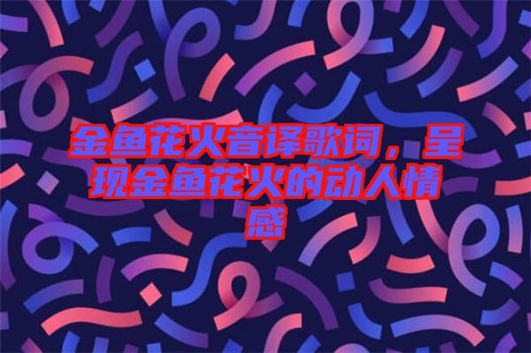 金魚花火音譯歌詞，呈現(xiàn)金魚花火的動人情感