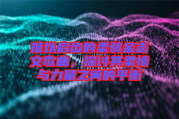 難以啟齒的柔弱金志文歌曲，探討其柔情與力量之間的平衡