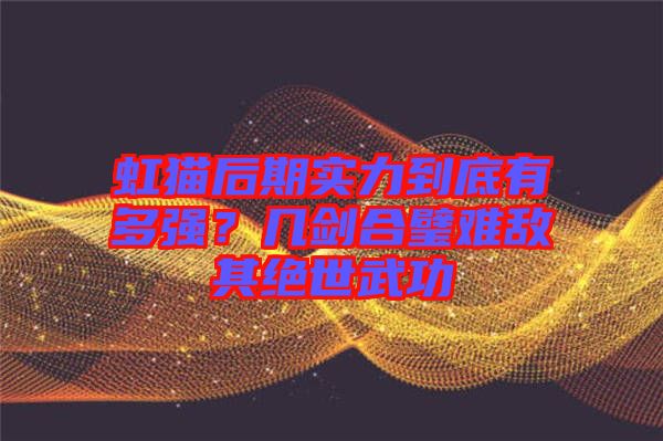 虹貓后期實(shí)力到底有多強(qiáng)？幾劍合璧難敵其絕世武功