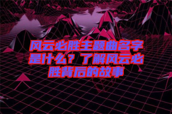 風云必勝主題曲名字是什么？了解風云必勝背后的故事