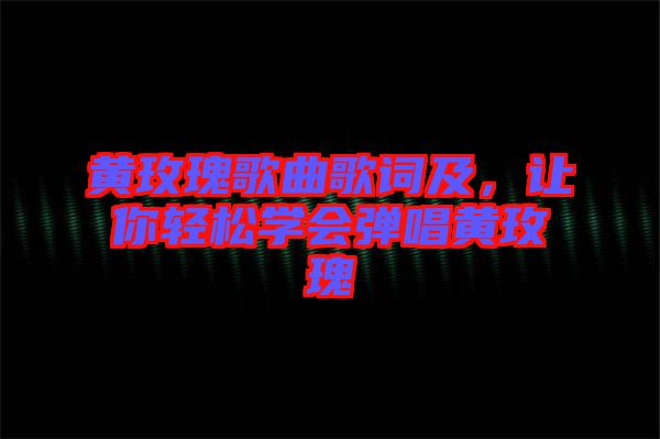 黃玫瑰歌曲歌詞及，讓你輕松學(xué)會彈唱黃玫瑰