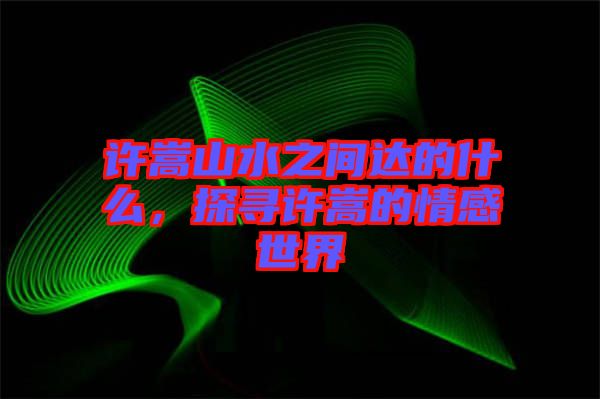 許嵩山水之間達(dá)的什么，探尋許嵩的情感世界