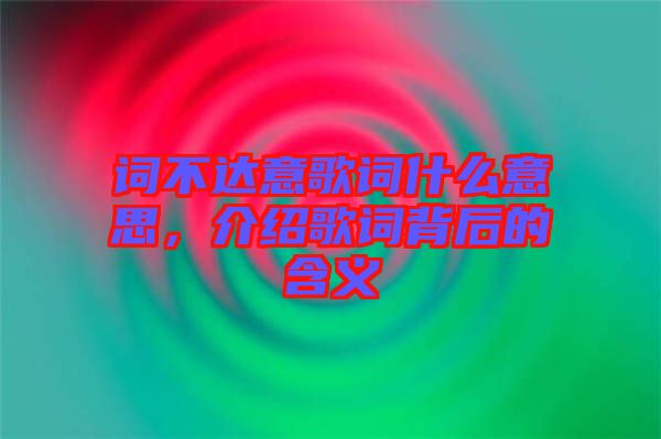 詞不達(dá)意歌詞什么意思，介紹歌詞背后的含義