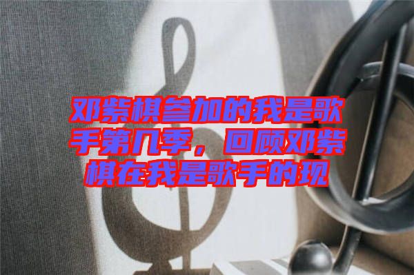 鄧紫棋參加的我是歌手第幾季，回顧?quán)囎掀逶谖沂歉枋值默F(xiàn)