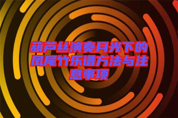 葫蘆絲演奏月光下的鳳尾竹樂譜方法與注意事項(xiàng)