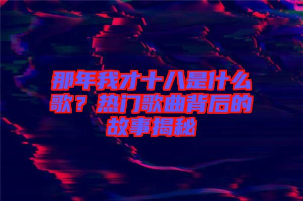 那年我才十八是什么歌？熱門歌曲背后的故事揭秘