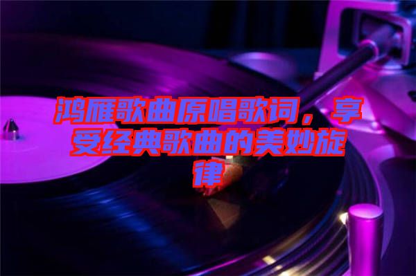 鴻雁歌曲原唱歌詞，享受經(jīng)典歌曲的美妙旋律