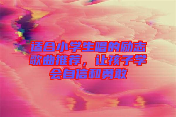 適合小學(xué)生唱的勵志歌曲推薦，讓孩子學(xué)會自信和勇敢