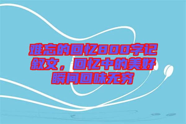 難忘的回憶800字記敘文，回憶中的美好瞬間回味無窮