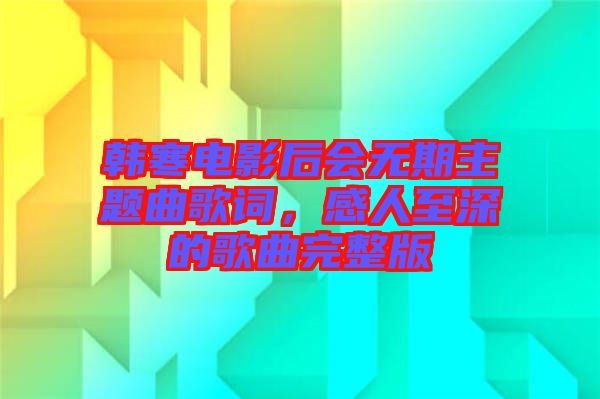 韓寒電影后會(huì)無期主題曲歌詞，感人至深的歌曲完整版