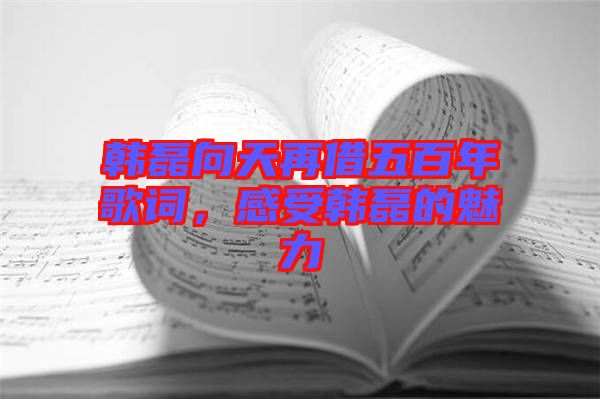 韓磊向天再借五百年歌詞，感受韓磊的魅力