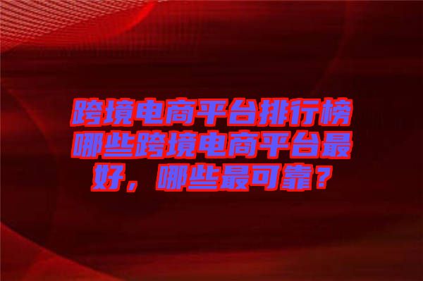 跨境電商平臺(tái)排行榜哪些跨境電商平臺(tái)最好，哪些最可靠？