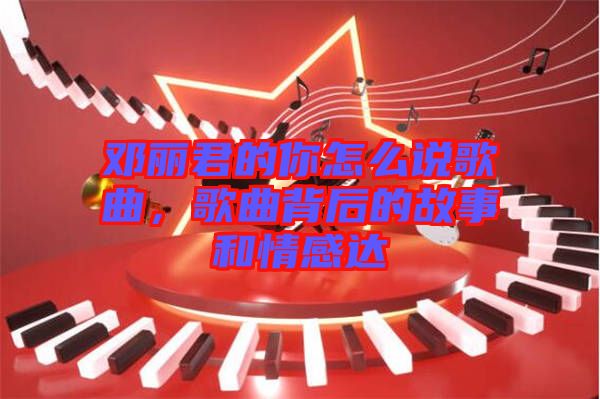 鄧麗君的你怎么說歌曲，歌曲背后的故事和情感達