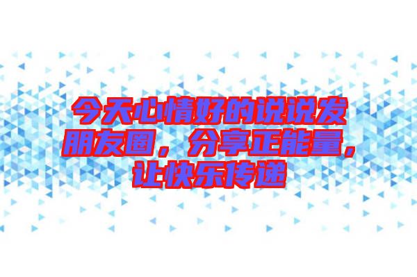 今天心情好的說說發(fā)朋友圈，分享正能量，讓快樂傳遞