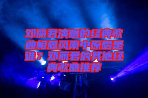 鄧麗君演唱的經(jīng)典歌曲相思風(fēng)雨中原唱是誰(shuí)？鄧麗君的其他經(jīng)典歌曲推薦