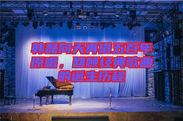 韓磊向天再借五百年原唱，回顧經(jīng)典歌曲的誕生歷程