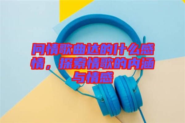 問(wèn)情歌曲達(dá)的什么感情，探索情歌的內(nèi)涵與情感