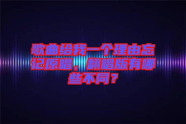 歌曲給我一個(gè)理由忘記原唱，翻唱版有哪些不同？