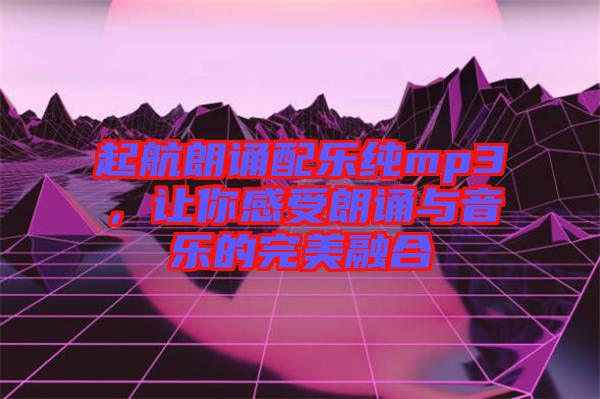 起航朗誦配樂純mp3，讓你感受朗誦與音樂的完美融合