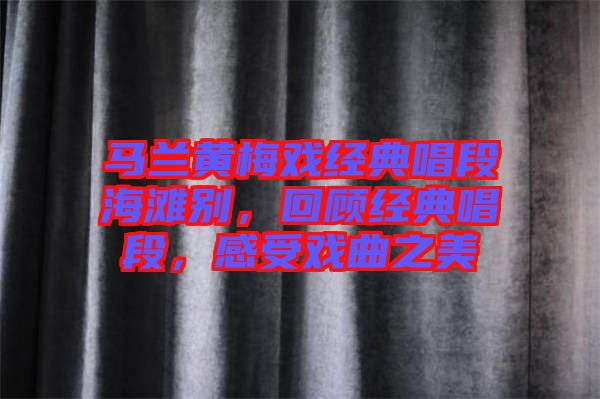 馬蘭黃梅戲經(jīng)典唱段海灘別，回顧經(jīng)典唱段，感受戲曲之美