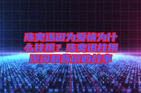 陳奕迅因為愛情為什么拄拐？陳奕迅拄拐原因和背后的故事