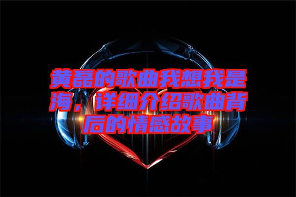 黃磊的歌曲我想我是海，詳細(xì)介紹歌曲背后的情感故事