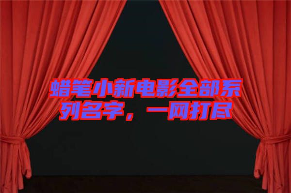 蠟筆小新電影全部系列名字，一網(wǎng)打盡