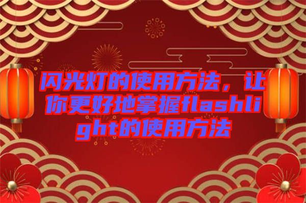 閃光燈的使用方法，讓你更好地掌握flashlight的使用方法