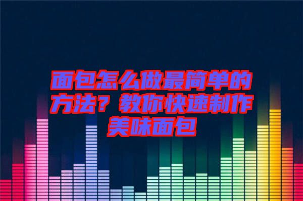 面包怎么做最簡(jiǎn)單的方法？教你快速制作美味面包