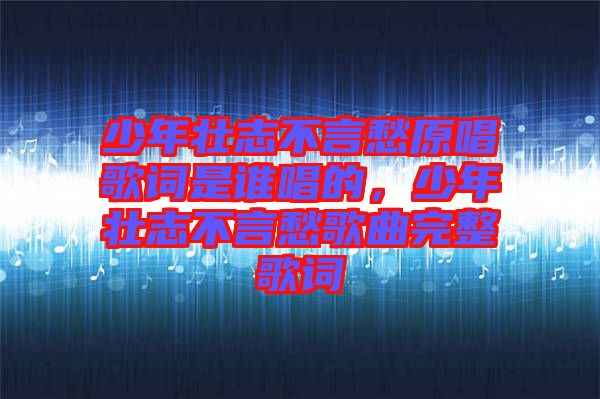 少年壯志不言愁原唱歌詞是誰(shuí)唱的，少年壯志不言愁歌曲完整歌詞