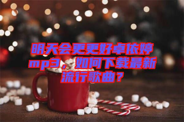 明天會(huì)更更好卓依婷mp3，如何下載最新流行歌曲？