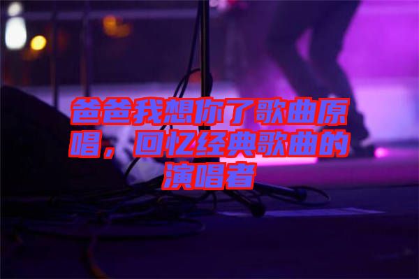 爸爸我想你了歌曲原唱，回憶經(jīng)典歌曲的演唱者