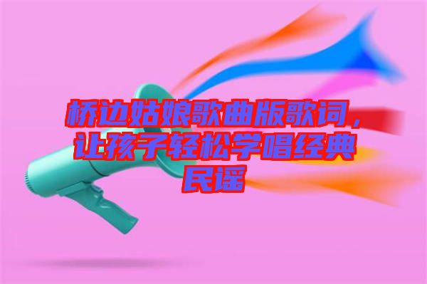 橋邊姑娘歌曲版歌詞，讓孩子輕松學(xué)唱經(jīng)典民謠