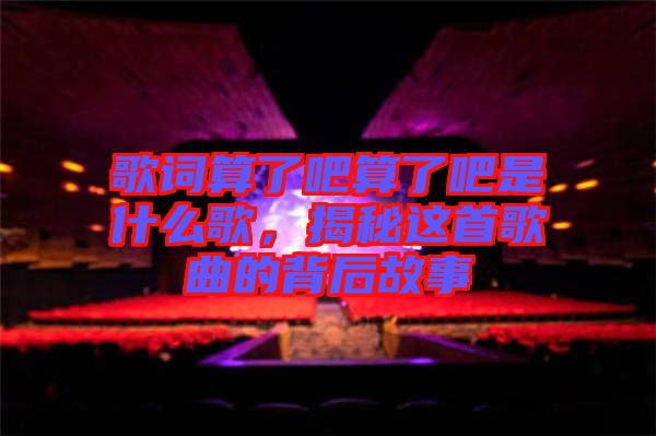 歌詞算了吧算了吧是什么歌，揭秘這首歌曲的背后故事