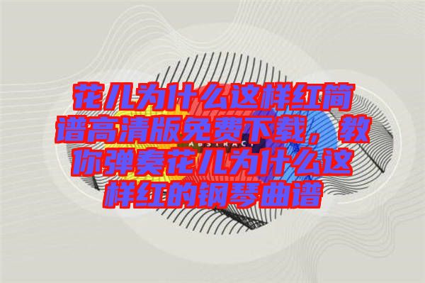 花兒為什么這樣紅簡譜高清版免費(fèi)下載，教你彈奏花兒為什么這樣紅的鋼琴曲譜