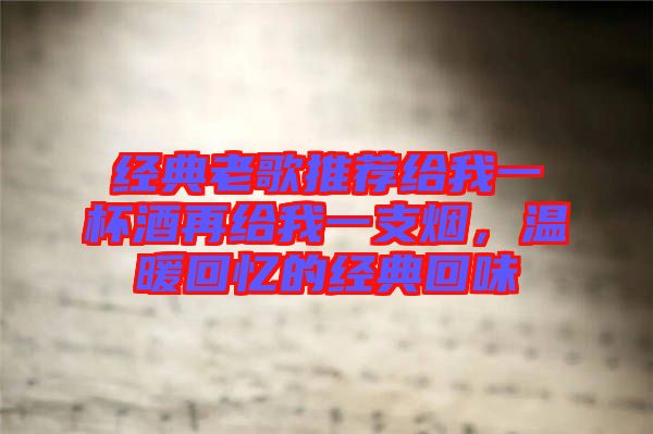 經(jīng)典老歌推薦給我一杯酒再給我一支煙，溫暖回憶的經(jīng)典回味